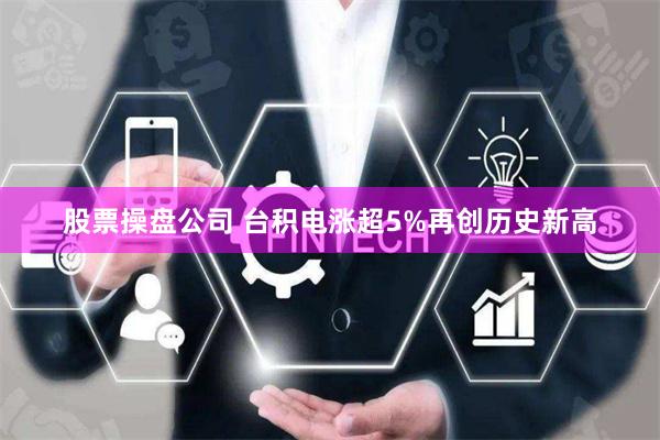 股票操盘公司 台积电涨超5%再创历史新高