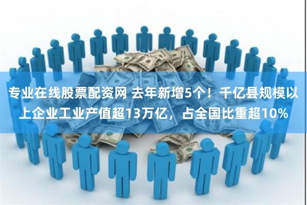 专业在线股票配资网 去年新增5个！千亿县规模以上企业工业产值超13万亿，占全国比重超10%