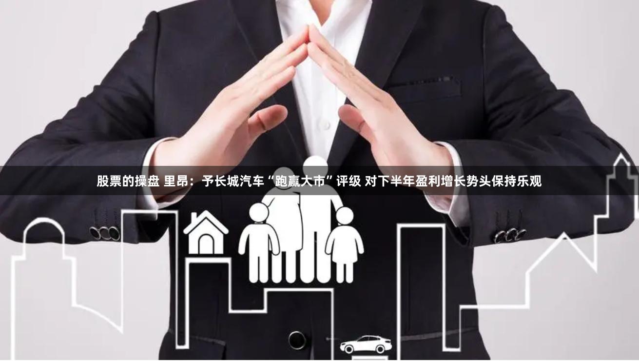 股票的操盘 里昂：予长城汽车“跑赢大市”评级 对下半年盈利增长势头保持乐观