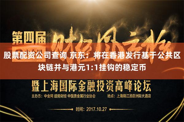 股票配资公司查询 京东：将在香港发行基于公共区块链并与港元1:1挂钩的稳定币