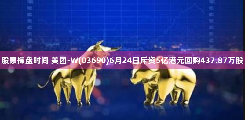 股票操盘时间 美团-W(03690)6月24日斥资5亿港元回购437.87万股