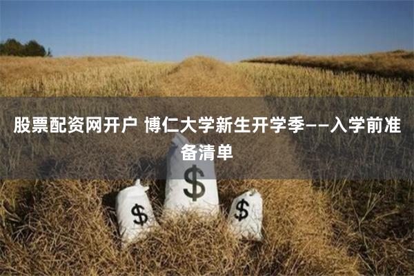 股票配资网开户 博仁大学新生开学季——入学前准备清单