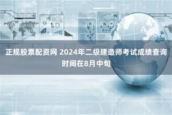 正规股票配资网 2024年二级建造师考试成绩查询时间在8月中旬