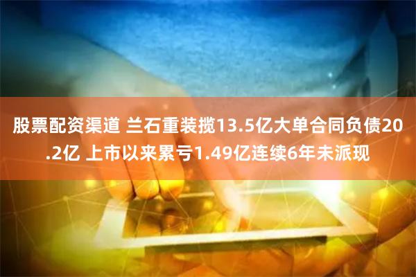 股票配资渠道 兰石重装揽13.5亿大单合同负债20.2亿 上市以来累亏1.49亿连续6年未派现