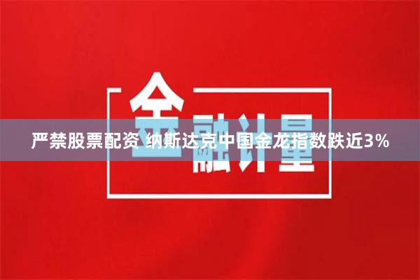 严禁股票配资 纳斯达克中国金龙指数跌近3%