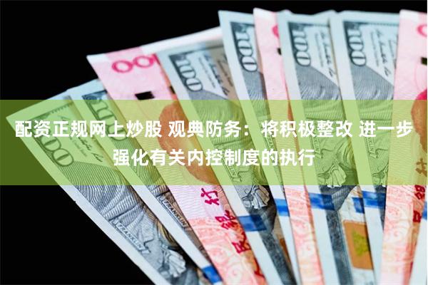 配资正规网上炒股 观典防务：将积极整改 进一步强化有关内控制度的执行