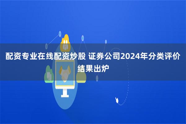 配资专业在线配资炒股 证券公司2024年分类评价结果出炉