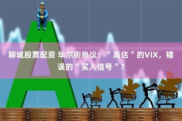 聊城股票配资 华尔街热议：＂高估＂的VIX，错误的＂买入信号＂？