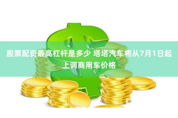 股票配资最高杠杆是多少 塔塔汽车将从7月1日起上调商用车价格