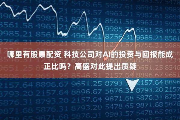 哪里有股票配资 科技公司对AI的投资与回报能成正比吗？高盛对此提出质疑