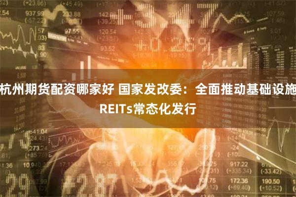 杭州期货配资哪家好 国家发改委：全面推动基础设施REITs常态化发行