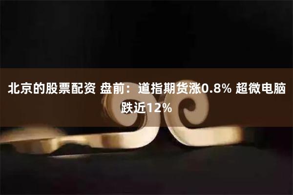 北京的股票配资 盘前：道指期货涨0.8% 超微电脑跌近12%