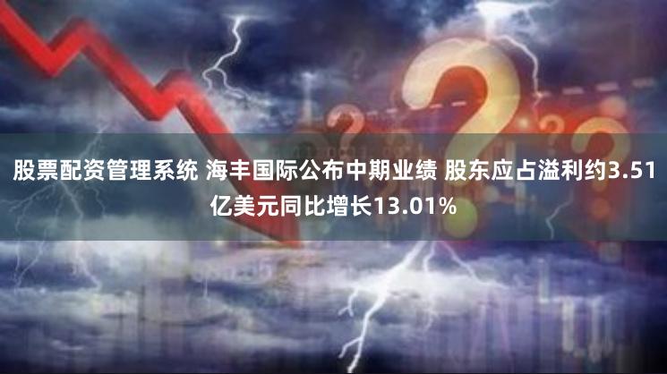 股票配资管理系统 海丰国际公布中期业绩 股东应占溢利约3.51亿美元同比增长13.01%