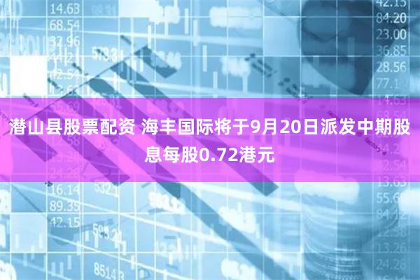 潜山县股票配资 海丰国际将于9月20日派发中期股息每股0.72港元