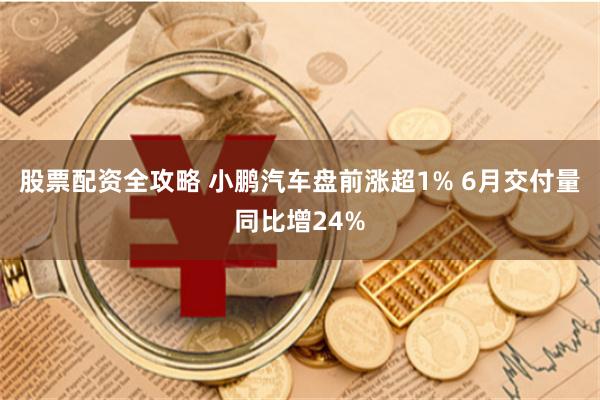 股票配资全攻略 小鹏汽车盘前涨超1% 6月交付量同比增24%