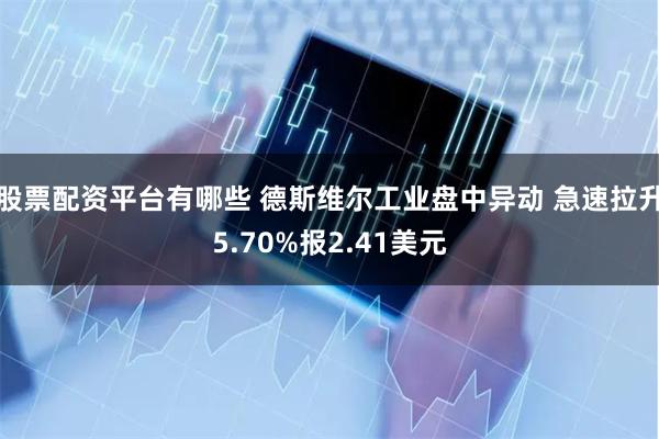 股票配资平台有哪些 德斯维尔工业盘中异动 急速拉升5.70%报2.41美元