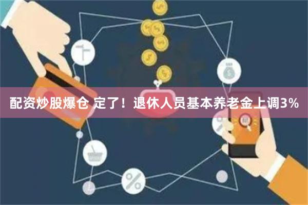 配资炒股爆仓 定了！退休人员基本养老金上调3%