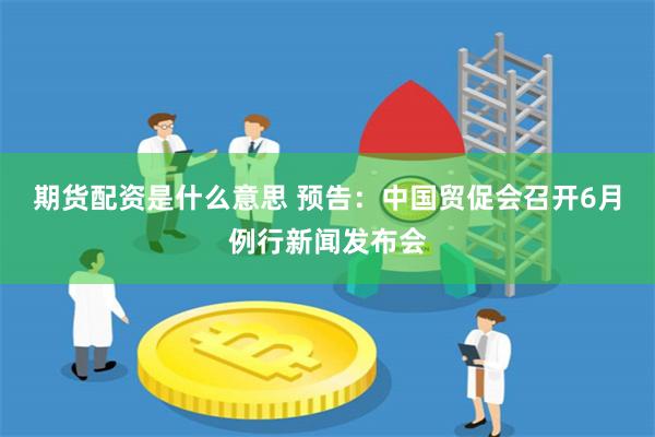 期货配资是什么意思 预告：中国贸促会召开6月例行新闻发布会