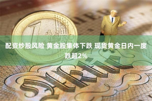 配资炒股风险 黄金股集体下跌 现货黄金日内一度跌超2%