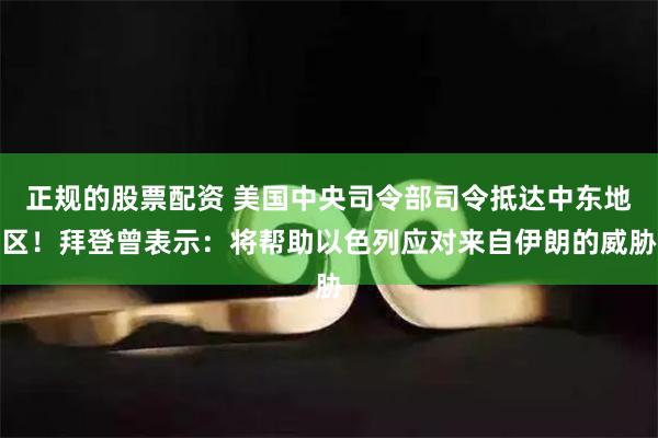 正规的股票配资 美国中央司令部司令抵达中东地区！拜登曾表示：将帮助以色列应对来自伊朗的威胁