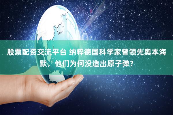 股票配资交流平台 纳粹德国科学家曾领先奥本海默，他们为何没造出原子弹？