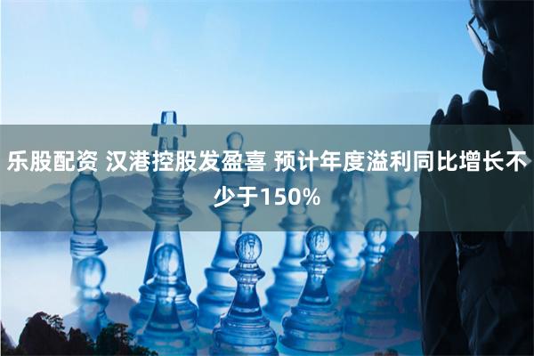 乐股配资 汉港控股发盈喜 预计年度溢利同比增长不少于150%