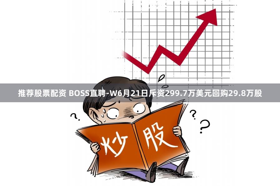 推荐股票配资 BOSS直聘-W6月21日斥资299.7万美元回购29.8万股