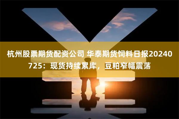 杭州股票期货配资公司 华泰期货饲料日报20240725：现货持续累库，豆粕窄幅震荡