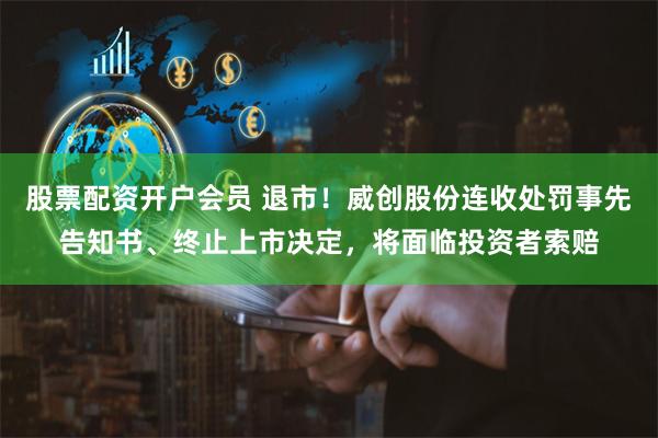 股票配资开户会员 退市！威创股份连收处罚事先告知书、终止上市决定，将面临投资者索赔