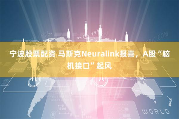 宁波股票配资 马斯克Neuralink报喜，A股“脑机接口”起风