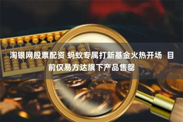 淘银网股票配资 蚂蚁专属打新基金火热开场  目前仅易方达旗下产品售罄