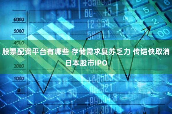 股票配资平台有哪些 存储需求复苏乏力 传铠侠取消日本股市IPO