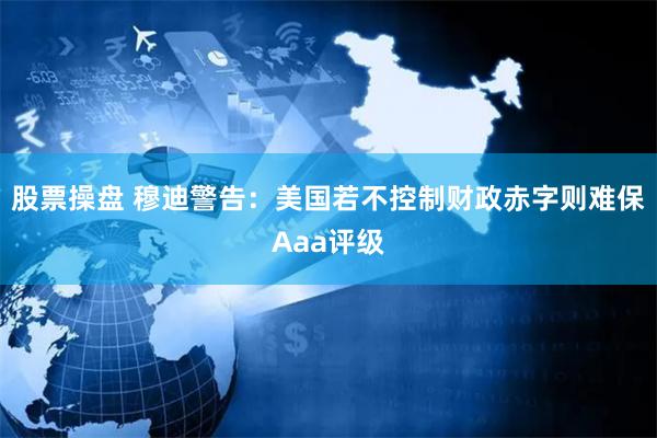 股票操盘 穆迪警告：美国若不控制财政赤字则难保Aaa评级