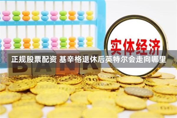 正规股票配资 基辛格退休后英特尔会走向哪里