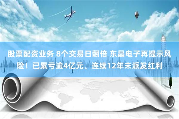 股票配资业务 8个交易日翻倍 东晶电子再提示风险！已累亏逾4亿元、连续12年未派发红利