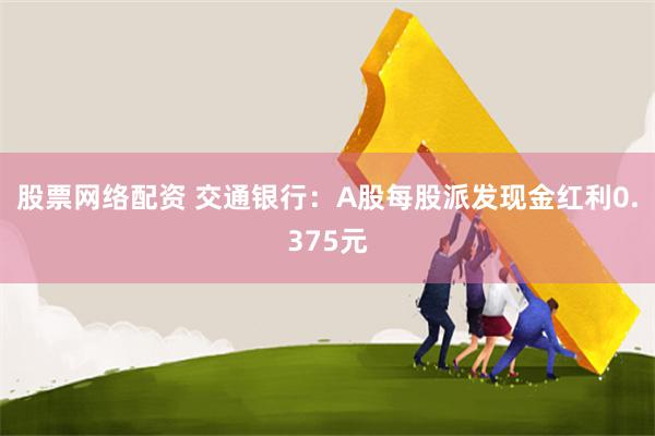 股票网络配资 交通银行：A股每股派发现金红利0.375元