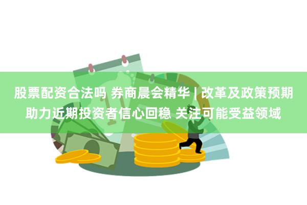 股票配资合法吗 券商晨会精华 | 改革及政策预期助力近期投资者信心回稳 关注可能受益领域