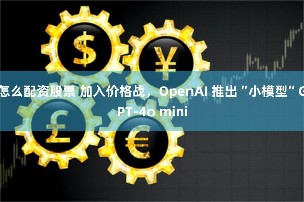 怎么配资股票 加入价格战，OpenAI 推出“小模型”GPT-4o mini