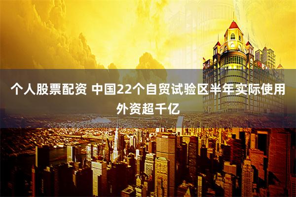 个人股票配资 中国22个自贸试验区半年实际使用外资超千亿