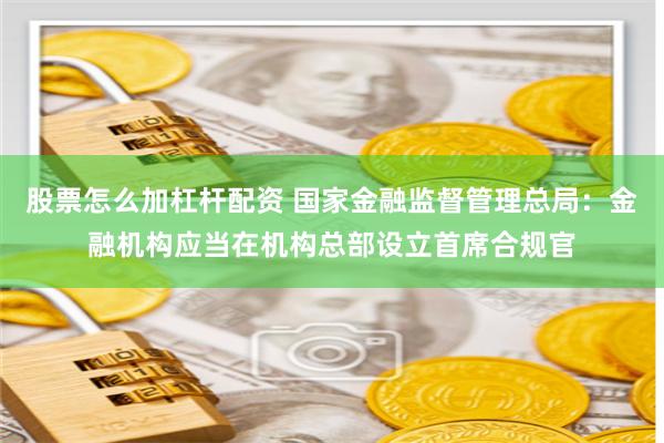 股票怎么加杠杆配资 国家金融监督管理总局：金融机构应当在机构总部设立首席合规官