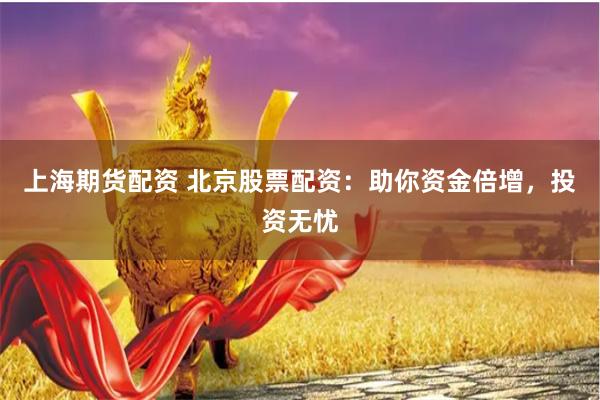 上海期货配资 北京股票配资：助你资金倍增，投资无忧