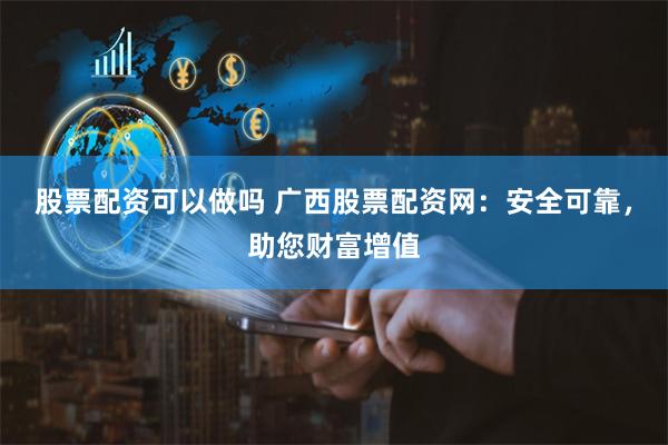 股票配资可以做吗 广西股票配资网：安全可靠，助您财富增值