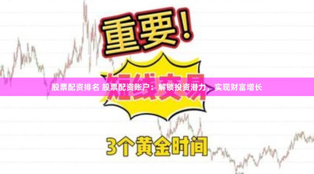 股票配资排名 股票配资账户：解锁投资潜力，实现财富增长