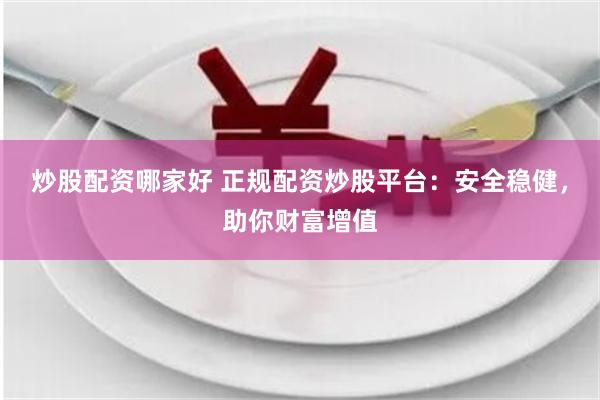 炒股配资哪家好 正规配资炒股平台：安全稳健，助你财富增值
