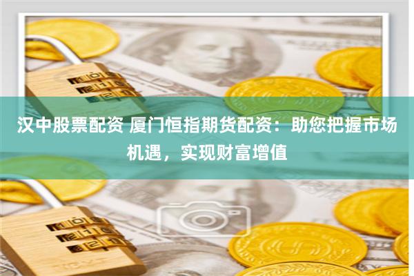 汉中股票配资 厦门恒指期货配资：助您把握市场机遇，实现财富增值