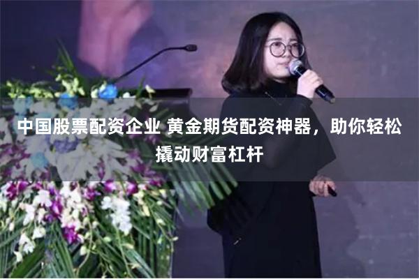 中国股票配资企业 黄金期货配资神器，助你轻松撬动财富杠杆
