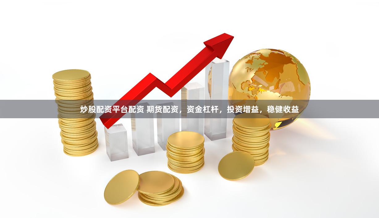 炒股配资平台配资 期货配资，资金杠杆，投资增益，稳健收益