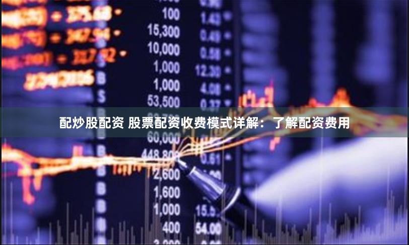 配炒股配资 股票配资收费模式详解：了解配资费用