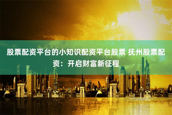 股票配资平台的小知识配资平台股票 抚州股票配资：开启财富新征程