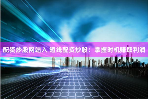 配资炒股网站入 短线配资炒股：掌握时机赚取利润